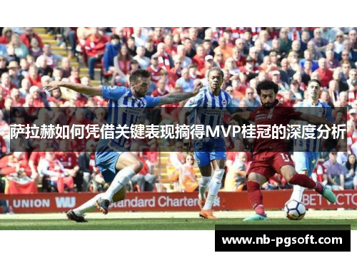 萨拉赫如何凭借关键表现摘得MVP桂冠的深度分析