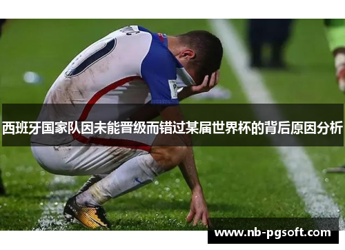 西班牙国家队因未能晋级而错过某届世界杯的背后原因分析