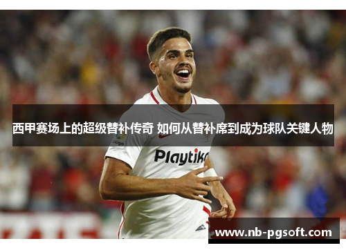 西甲赛场上的超级替补传奇 如何从替补席到成为球队关键人物