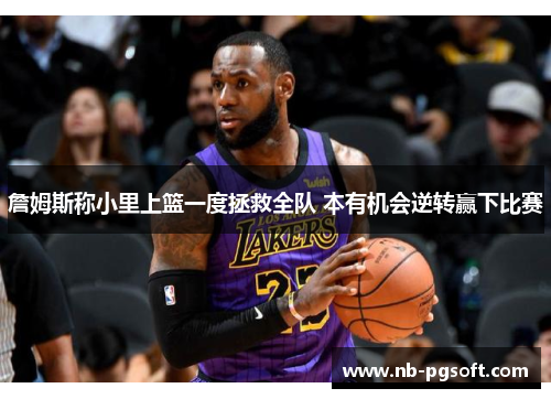 詹姆斯称小里上篮一度拯救全队 本有机会逆转赢下比赛