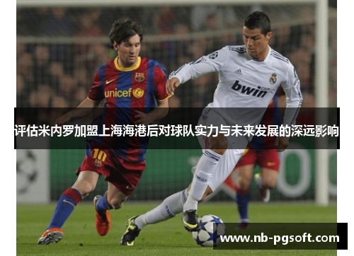 评估米内罗加盟上海海港后对球队实力与未来发展的深远影响