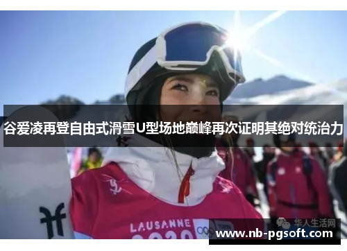 谷爱凌再登自由式滑雪U型场地巅峰再次证明其绝对统治力