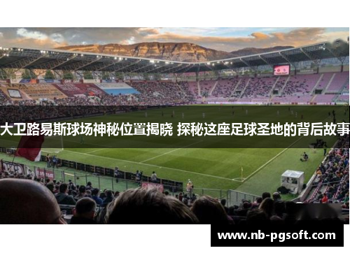 大卫路易斯球场神秘位置揭晓 探秘这座足球圣地的背后故事