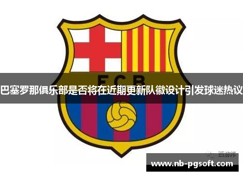 巴塞罗那俱乐部是否将在近期更新队徽设计引发球迷热议