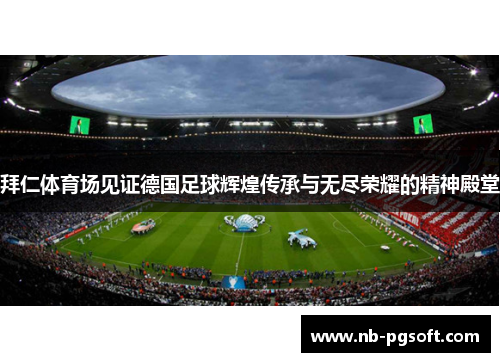 拜仁体育场见证德国足球辉煌传承与无尽荣耀的精神殿堂