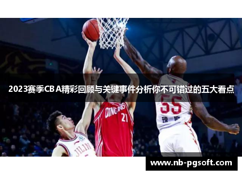 2023赛季CBA精彩回顾与关键事件分析你不可错过的五大看点