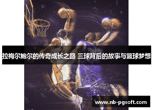 拉梅尔鲍尔的传奇成长之路 三球背后的故事与篮球梦想