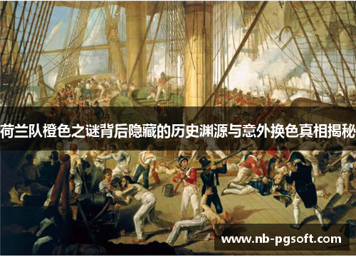 荷兰队橙色之谜背后隐藏的历史渊源与意外换色真相揭秘