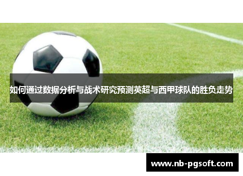 如何通过数据分析与战术研究预测英超与西甲球队的胜负走势