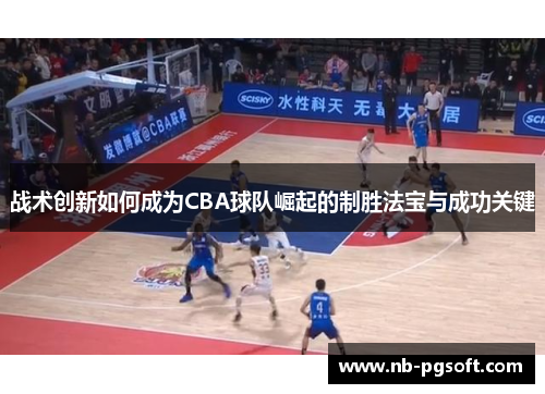 战术创新如何成为CBA球队崛起的制胜法宝与成功关键