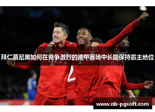 拜仁慕尼黑如何在竞争激烈的德甲赛场中长期保持霸主地位