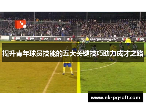 提升青年球员技能的五大关键技巧助力成才之路