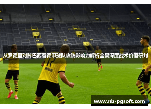 从罗德里对阵巴西看德甲球队攻防影响力解析全景深度战术价值研判