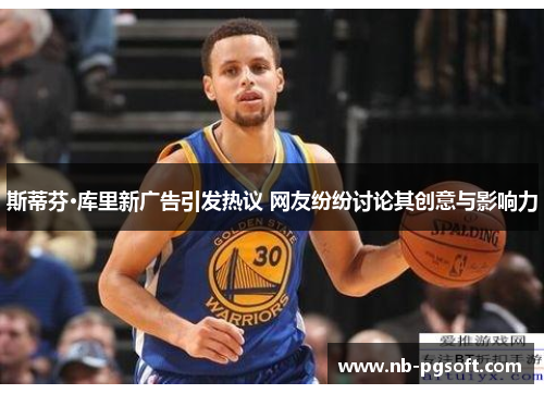 斯蒂芬·库里新广告引发热议 网友纷纷讨论其创意与影响力