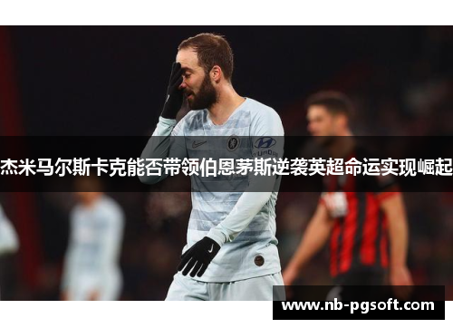 杰米马尔斯卡克能否带领伯恩茅斯逆袭英超命运实现崛起