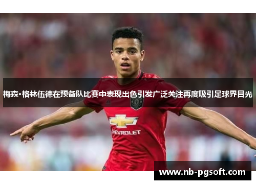 梅森·格林伍德在预备队比赛中表现出色引发广泛关注再度吸引足球界目光