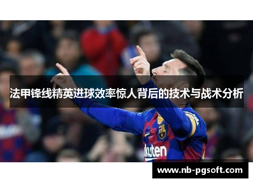 法甲锋线精英进球效率惊人背后的技术与战术分析