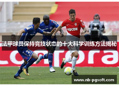 法甲球员保持竞技状态的十大科学训练方法揭秘