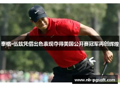 泰格·伍兹凭借出色表现夺得美国公开赛冠军再创辉煌