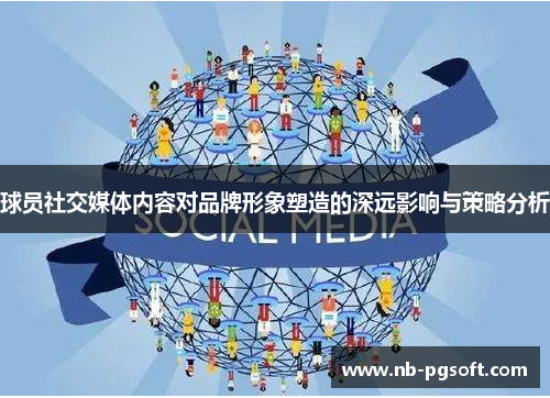 球员社交媒体内容对品牌形象塑造的深远影响与策略分析