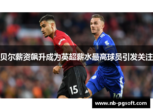 贝尔薪资飙升成为英超薪水最高球员引发关注